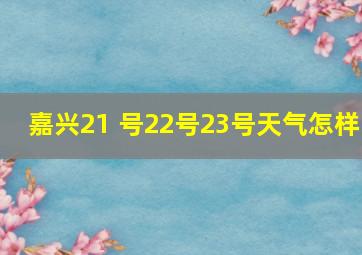 嘉兴21 号22号23号天气怎样